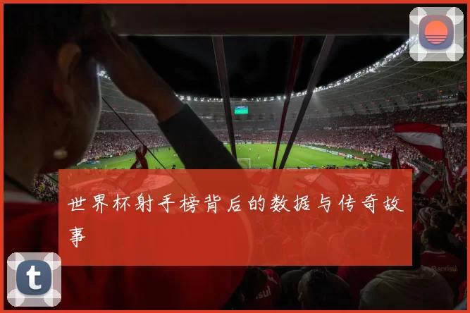 世界杯射手榜背后的数据与传奇故事