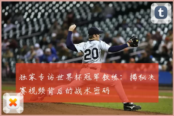 独家专访世界杯冠军教练:揭秘决赛视频背后的战术密码