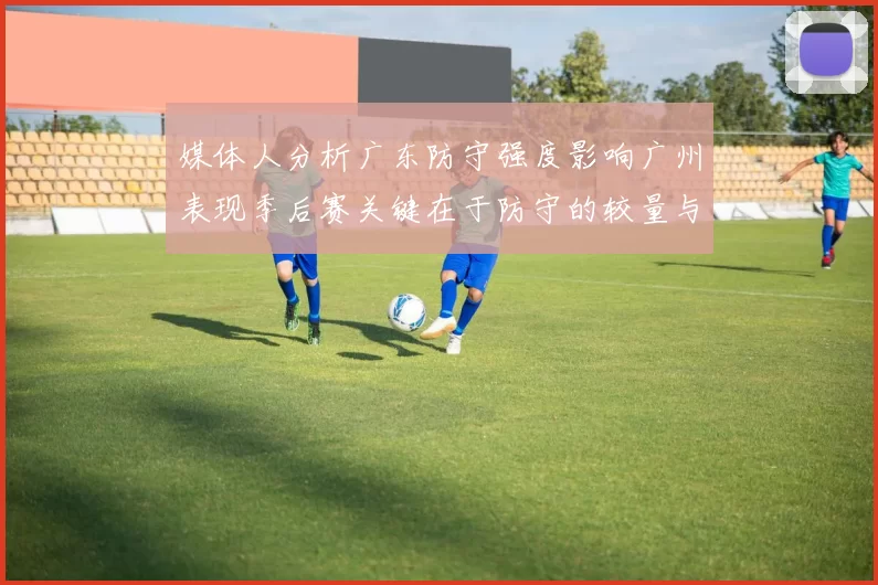 媒体人分析广东防守强度影响广州表现季后赛关键在于防守的较量与适应能力