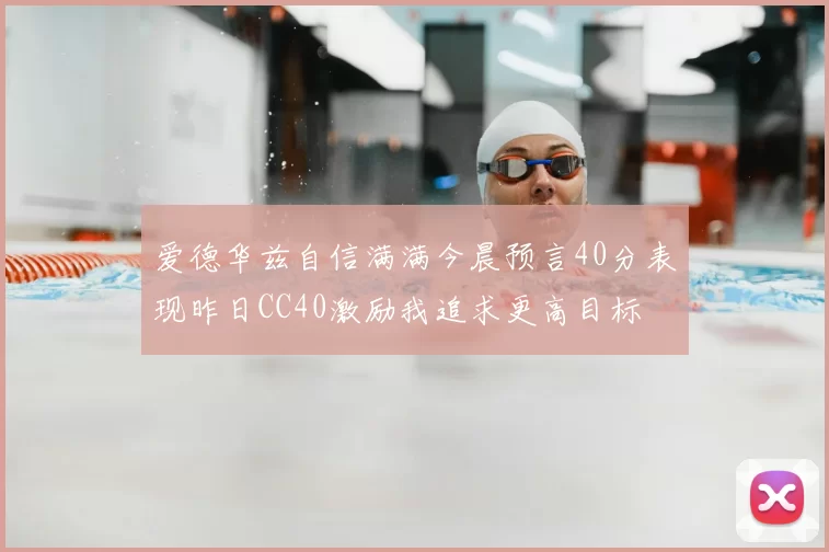 爱德华兹自信满满今晨预言40分表现昨日CC40激励我追求更高目标