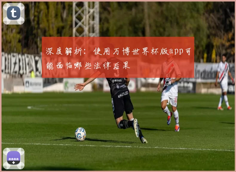 深度解析:使用万博世界杯版app可能面临哪些法律后果