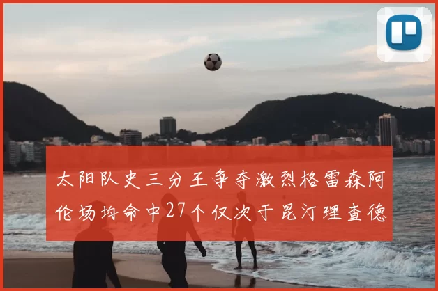 太阳队史三分王争夺激烈格雷森阿伦场均命中27个仅次于昆汀理查德森