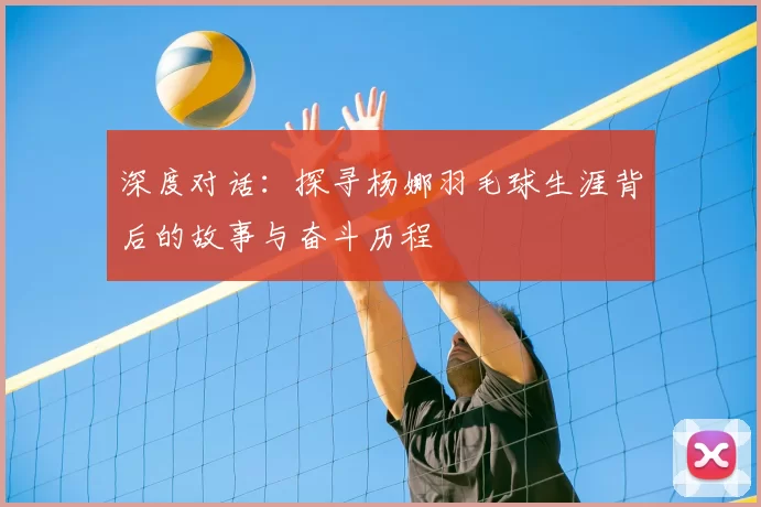深度对话：探寻杨娜羽毛球生涯背后的故事与奋斗历程