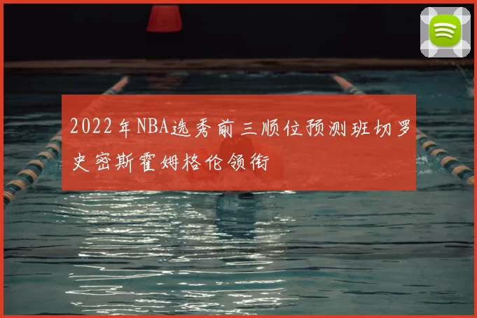 2022年NBA选秀前三顺位预测班切罗史密斯霍姆格伦领衔