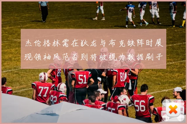 杰伦格林需在狄龙与布克缺阵时展现领袖风范否则将被视为数据刷子