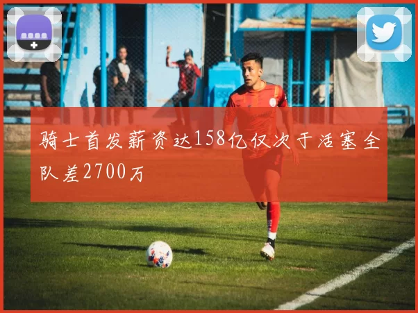 骑士首发薪资达158亿仅次于活塞全队差2700万